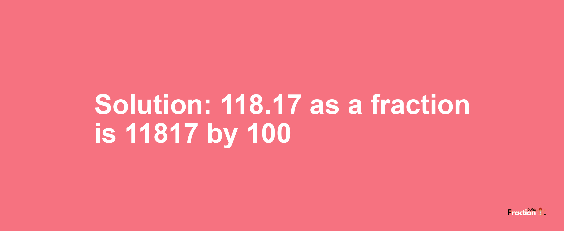 Solution:118.17 as a fraction is 11817/100